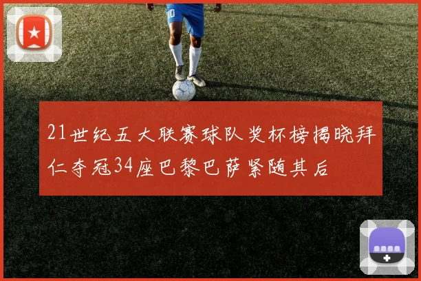21世纪五大联赛球队奖杯榜揭晓拜仁夺冠34座巴黎巴萨紧随其后