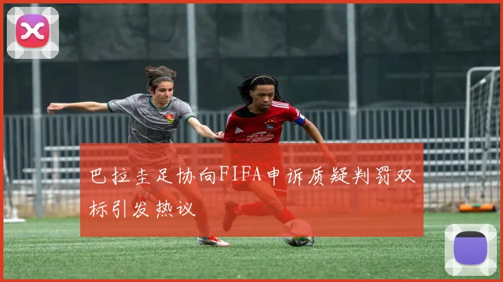巴拉圭足协向FIFA申诉质疑判罚双标引发热议