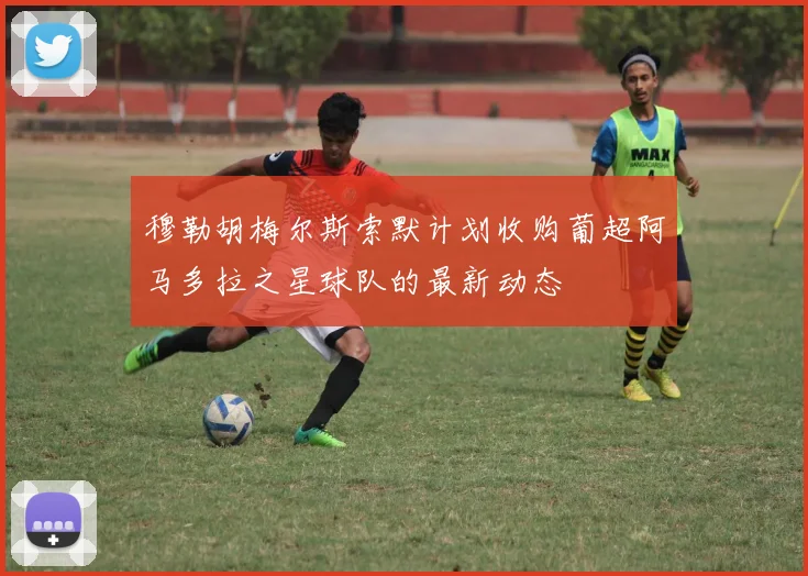 穆勒胡梅尔斯索默计划收购葡超阿马多拉之星球队的最新动态