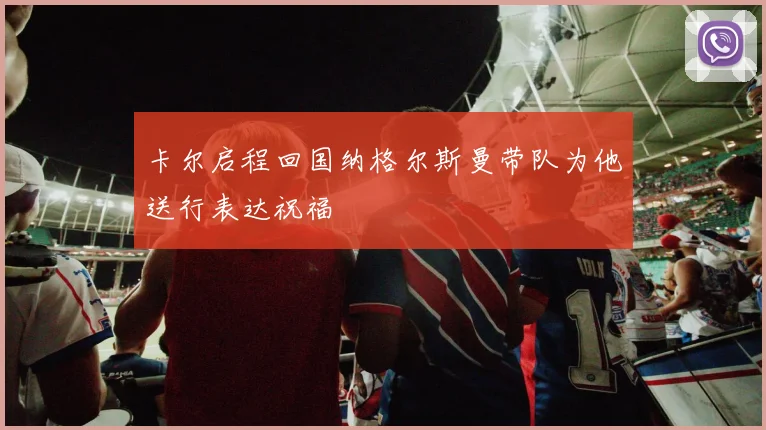 卡尔启程回国纳格尔斯曼带队为他送行表达祝福