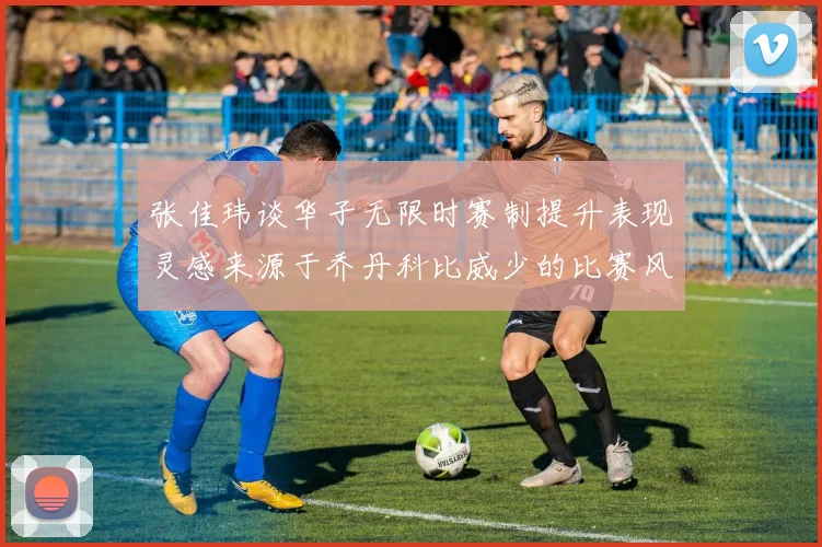 张佳玮谈华子无限时赛制提升表现灵感来源于乔丹科比威少的比赛风格