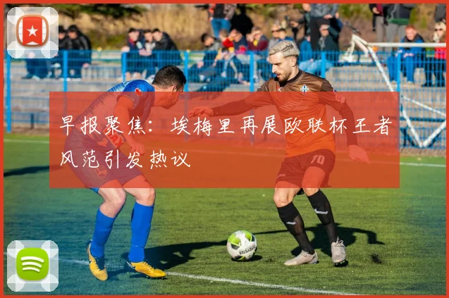 早报聚焦：埃梅里再展欧联杯王者风范引发热议