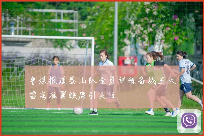 鲁媒报道泰山队全员训练备战王大雷高准翼缺席引关注