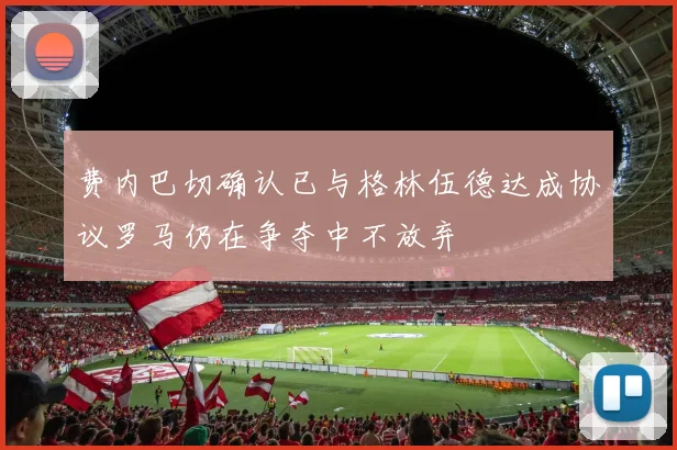 费内巴切确认已与格林伍德达成协议罗马仍在争夺中不放弃