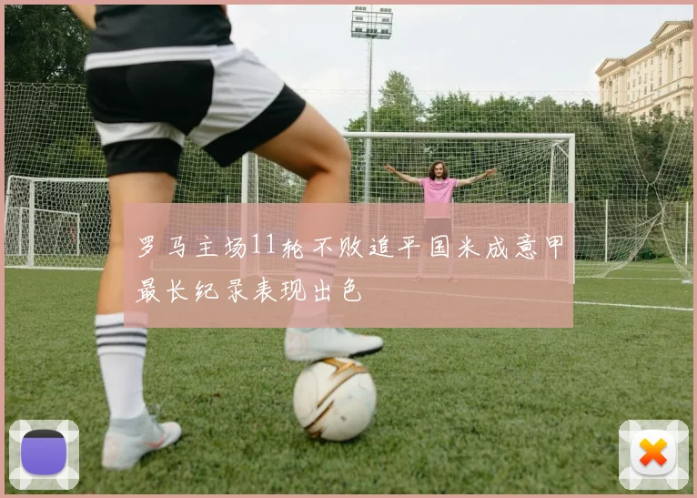 罗马主场11轮不败追平国米成意甲最长纪录表现出色