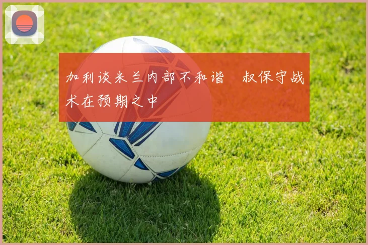 加利谈米兰内部不和谐囧叔保守战术在预期之中