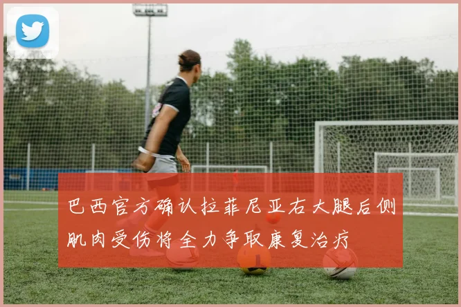 巴西官方确认拉菲尼亚右大腿后侧肌肉受伤将全力争取康复治疗