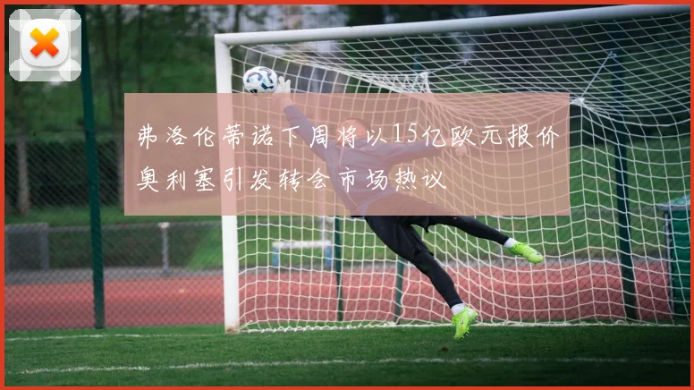 弗洛伦蒂诺下周将以15亿欧元报价奥利塞引发转会市场热议