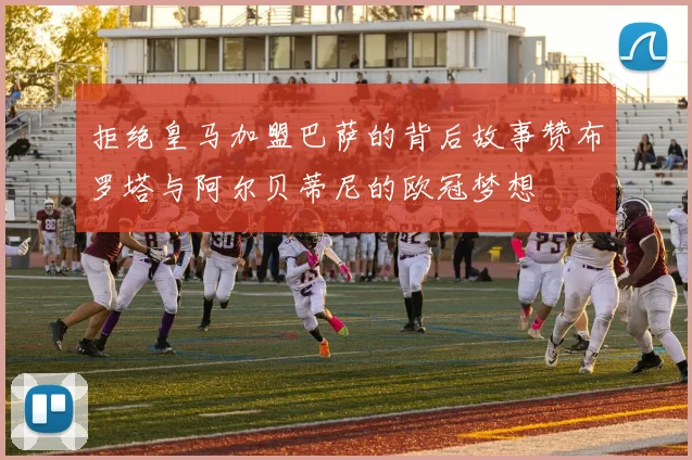 拒绝皇马加盟巴萨的背后故事赞布罗塔与阿尔贝蒂尼的欧冠梦想