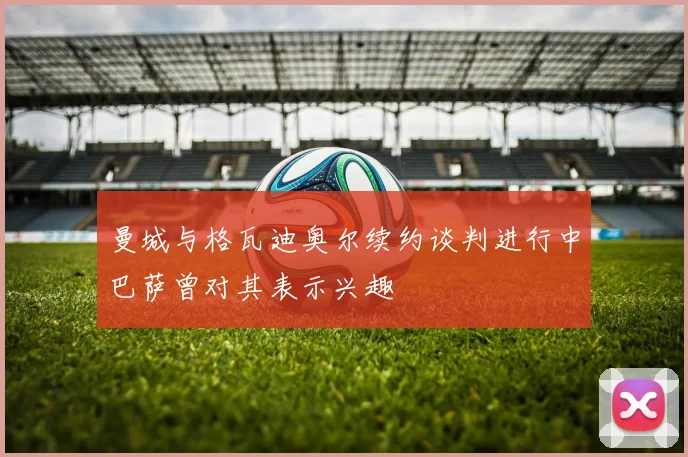 曼城与格瓦迪奥尔续约谈判进行中巴萨曾对其表示兴趣