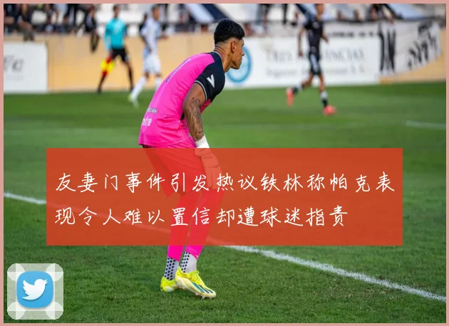 友妻门事件引发热议铁林称帕克表现令人难以置信却遭球迷指责