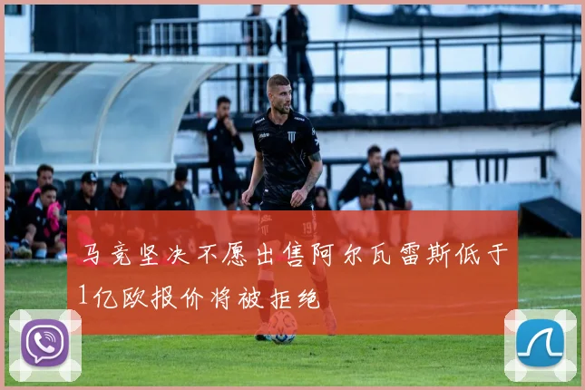 马竞坚决不愿出售阿尔瓦雷斯低于1亿欧报价将被拒绝
