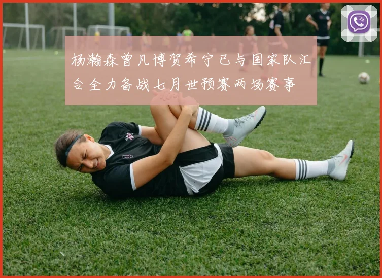 杨瀚森曾凡博贺希宁已与国家队汇合全力备战七月世预赛两场赛事