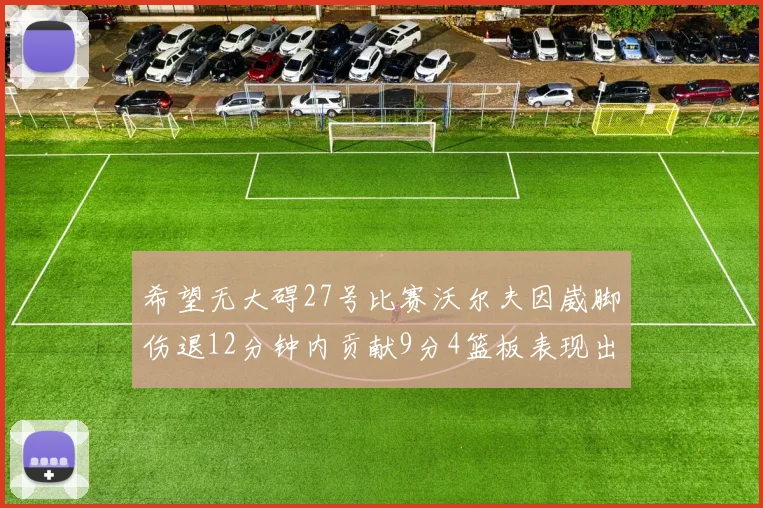 希望无大碍27号比赛沃尔夫因崴脚伤退12分钟内贡献9分4篮板表现出色