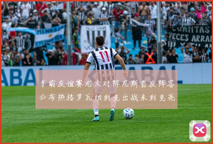 季前友谊赛尤文对阵尼斯首发阵容公布热格罗瓦切利克出战米利克亮相