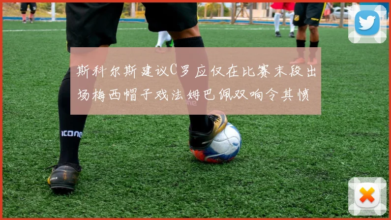 斯科尔斯建议C罗应仅在比赛末段出场梅西帽子戏法姆巴佩双响令其愤怒