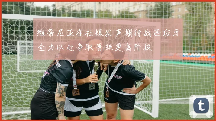 维蒂尼亚在社媒发声期待战西班牙全力以赴争取晋级更高阶段